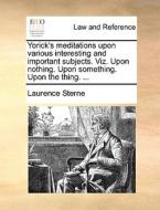 Yorick's Meditations Upon Various Interesting And Important Subjects. Viz. Upon Nothing. Upon Something. Upon The Thing. ... di Laurence Sterne edito da Gale Ecco, Print Editions
