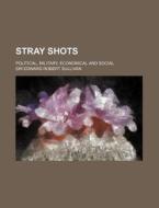 Stray Shots; Political, Military, Economical and Social di Edward Robert Sullivan edito da Rarebooksclub.com
