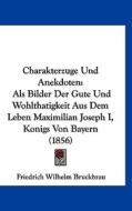 Charakterzuge Und Anekdoten: ALS Bilder Der Gute Und Wohlthatigkeit Aus Dem Leben Maximilian Joseph I, Konigs Von Bayern (1856) di Friedrich Wilhelm Bruckbrau edito da Kessinger Publishing