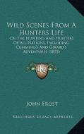 Wild Scenes from a Hunters Life: Or the Hunting and Hunters of All Nations, Including Cumming's and Girard's Adventures (1855) di John Frost edito da Kessinger Publishing