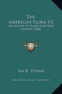 The American Flora V3: Or History of Plants and Wild Flowers (1848) di Asa B. Strong edito da Kessinger Publishing