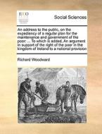 An Address To The Public, On The Expediency Of A Regular Plan For The Maintenance And Government Of The Poor di Richard Woodward edito da Gale Ecco, Print Editions