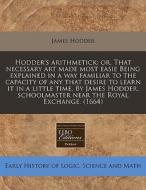 Hodder's Arithmetick: Or, That Necessary Art Made Most Easie Being Explained In A Way Familiar To The Capacity Of Any That Desire To Learn It In A Lit di James Hodder edito da Eebo Editions, Proquest