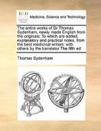 The Entire Works Of Dr Thomas Sydenham, Newly Made English From The Originals di Thomas Sydenham edito da Gale Ecco, Print Editions
