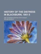 History of the Distress in Blackburn, 1861-5; And the Means Adopted for Its Relief ... di William Gourlay edito da Rarebooksclub.com