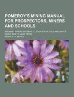 Pomeroy\'s Mining Manual For Prospectors, Miners And Schools; Showing Where And How To Search For Gold And Silver Mines, And To Make Tests di Henry R Pomeroy edito da Theclassics.us