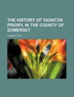 The History of Taunton Priory, in the County of Somerset di Thomas Hugo edito da Rarebooksclub.com