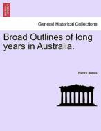 Broad Outlines of long years in Australia. di Henry Jones edito da British Library, Historical Print Editions