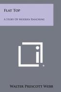 Flat Top: A Story of Modern Ranching di Walter Prescott Webb edito da Literary Licensing, LLC