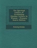 Spiritual Letters of Archbishop Fenelon: Letters to Women di Anonymous edito da Nabu Press