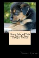 How to Raise and Train Your Rottweiler Puppy or Dog to be Great di Vince Stead edito da Lulu.com