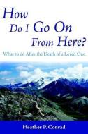 How Do I Go on from Here?: What to Do After the Death of a Loved One di Heather P. Conrad edito da AUTHORHOUSE