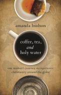 Coffee, Tea, and Holy Water: One Woman's Journey to Experience Christianity Around the Globe di Amanda Hudson edito da ABINGDON PR