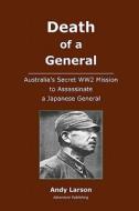 Death of a General: Austalia's Secret Ww2 Mission to Assassinate a Japanese General di Andy Larson edito da Createspace
