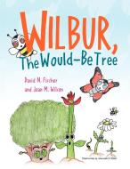 Wilbur, The Would Be Tree di David N. Fischer and Jo M. Wilson edito da Xlibris