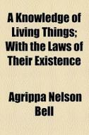 A Knowledge Of Living Things di Agrippa Nelson Bell edito da General Books Llc