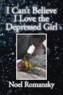 I Can't Believe I Love the Depressed Girl di Noel Romansky edito da Xlibris