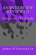 An Interview Reviewed: Music in the Study di MR John James O'Loughlin, John James O'Loughlin edito da Createspace