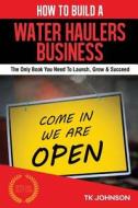 How to Build a Water Hauler Business (Special Edition): The Only Book You Need to Launch, Grow & Succeed di T. K. Johnson edito da ELLORAS CAVE PUB INC