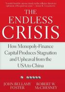 The Endless Crisis: How Monopoly-Finance Capital Produces Stagnation and Upheaval from the USA to China di John Bellamy Foster, Robert W. McChesney edito da MONTHLY REVIEW PR