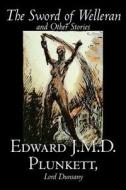 The Sword of Welleran and Other Stories by Edward J. M. D. Plunkett, Fiction, Classics, Fantasy, Horror di Edward J. M. D. Plunkett, Edward John Moreton Dunsany edito da ALAN RODGERS BOOKS