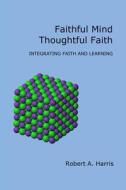 Faithful Mind, Thoughtful Faith: Integrating Faith and Learning di Robert a. Harris edito da Virtualsalt