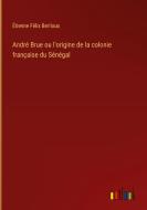 André Brue ou l'origine de la colonie française du Sénégal di Étienne Félix Berlioux edito da Outlook Verlag