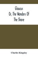 Glaucus; Or, The Wonders Of The Shore di Kingsley Charles Kingsley edito da Alpha Editions