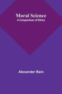 Moral Science; a Compendium of Ethics di Alexander Bain edito da Alpha Editions