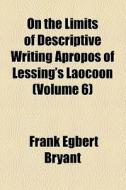 On The Limits Of Descriptive Writing Apropos Of Lessing's Laocoon di Frank Egbert Bryant edito da General Books Llc