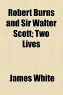 Robert Burns And Sir Walter Scott; Two Lives di James White edito da General Books Llc