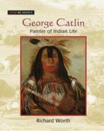 George Catlin: Painter of Indian Life: Painter of Indian Life di Richard Worth edito da Routledge