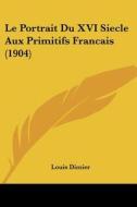 Le Portrait Du XVI Siecle Aux Primitifs Francais (1904) di Louis Dimier edito da Kessinger Publishing