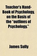 Teacher's Hand-book Of Psychology, On The Basis Of The "outlines Of Psychology." di James Sully edito da General Books Llc