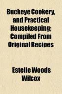Buckeye Cookery, And Practical Housekeeping; Compiled From Original Recipes di Estelle Woods Wilcox edito da General Books Llc