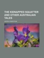 The Kidnapped Squatter And Other Austral di Andrew Robertson edito da Rarebooksclub.com