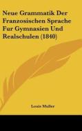 Neue Grammatik Der Franzosischen Sprache Fur Gymnasien Und Realschulen (1840) di Louis Muller edito da Kessinger Publishing