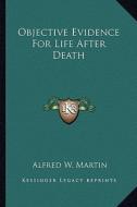 Objective Evidence for Life After Death di Alfred W. Martin edito da Kessinger Publishing
