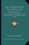 An Inquiry Into the Origin of Episcopacy: In a Discourse Preached at the Consecration of George Horne (1795) di George Berkeley edito da Kessinger Publishing