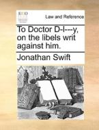 To Doctor D-l---y, On The Libels Writ Against Him. di Jonathan Swift edito da Gale Ecco, Print Editions