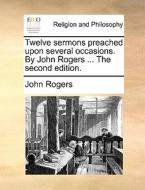 Twelve Sermons Preached Upon Several Occasions. By John Rogers ... The Second Edition. di John Rogers edito da Gale Ecco, Print Editions