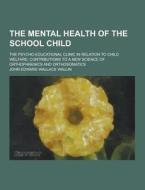 The Mental Health Of The School Child; The Psycho-educational Clinic In Relation To Child Welfare; Contributions To A New Science Of Orthophrenics And di John Edward Wallace Wallin edito da Theclassics.us