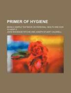 Primer of Hygiene; Being a Simple Textbook on Personal Health and How to Keep It di John Woodside Ritchie edito da Rarebooksclub.com
