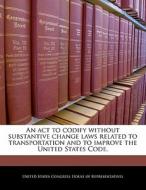 An Act To Codify Without Substantive Change Laws Related To Transportation And To Improve The United States Code. edito da Bibliogov