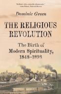 The Religious Revolution: The Birth of Modern Spirituality, 1848-1898 di Dominic Green edito da PICADOR