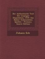 Der Authentische Text Der Leipziger Disputation, 1519: Aus Bisher Unbenutzten Quellen - Primary Source Edition di Johann Eck edito da Nabu Press