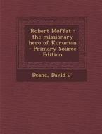 Robert Moffat: The Missionary Hero of Kuruman - Primary Source Edition di David J. Deane edito da Nabu Press