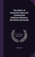 The Effect Of Secession Upon The Commercial Relations Between The North And South di Daniel Lord edito da Palala Press