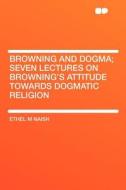 Browning and Dogma; Seven Lectures on Browning's Attitude Towards Dogmatic Religion di Ethel M Naish edito da HardPress Publishing
