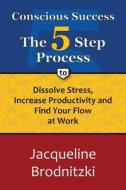 Conscious Success: The 5-Step Process to Dissolve Stress, Increase Productivity and Find Your Flow at Work di Jacqueline Ryan Brodnitzki edito da Createspace